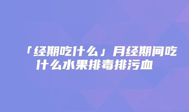 「经期吃什么」月经期间吃什么水果排毒排污血