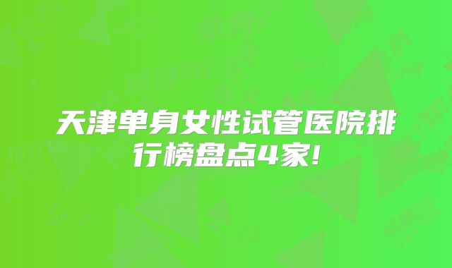 天津单身女性试管医院排行榜盘点4家!