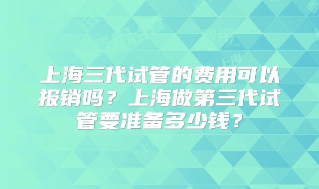 上海三代试管的费用可以报销吗？上海做第三代试管要准备多少钱？