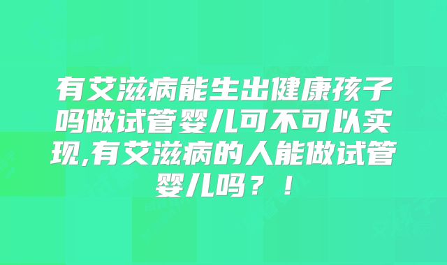 有艾滋病能生出健康孩子吗做试管婴儿可不可以实现,有艾滋病的人能做试管婴儿吗?!