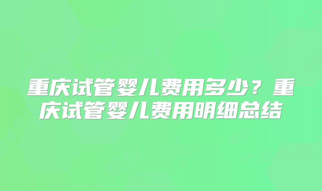 重庆试管婴儿费用多少？重庆试管婴儿费用明细总结