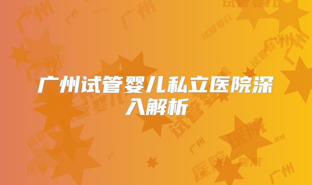 广州试管婴儿私立医院深入解析