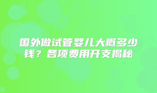 国外做试管婴儿大概多少钱?各项费用开支揭秘