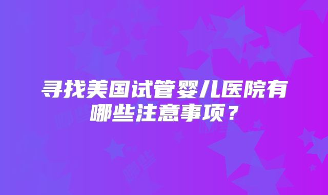 寻找美国试管婴儿医院有哪些注意事项？