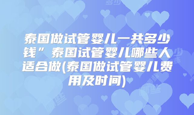 泰国做试管婴儿一共多少钱”泰国试管婴儿哪些人适合做(泰国做试管婴儿费用及时间)