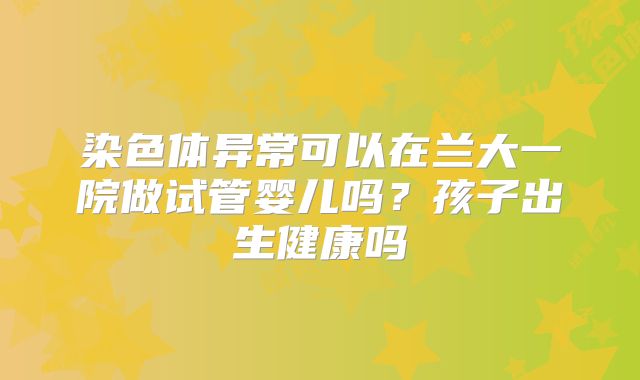 染色体异常可以在兰大一院做试管婴儿吗?孩子出生健康吗