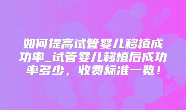 如何提高试管婴儿移植成功率_试管婴儿移植后成功率多少，收费标准一览！