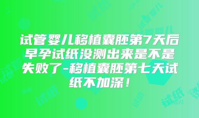 试管婴儿移植囊胚第7天后早孕试纸没测出来是不是失败了-移植囊胚第七天试纸不加深!