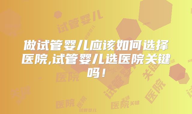做试管婴儿应该如何选择医院,试管婴儿选医院关键吗!