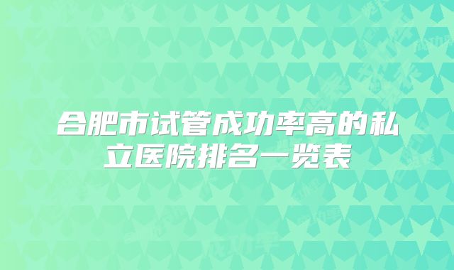 合肥市试管成功率高的私立医院排名一览表