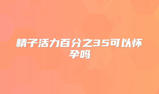 精子活力百分之35可以怀孕吗