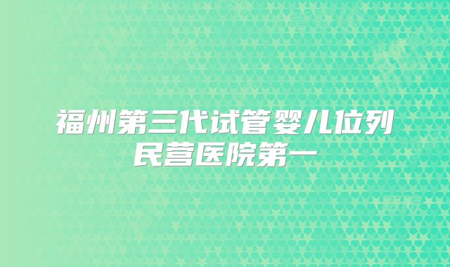 福州第三代试管婴儿位列民营医院第一