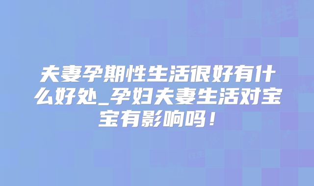 夫妻孕期性生活很好有什么好处_孕妇夫妻生活对宝宝有影响吗!