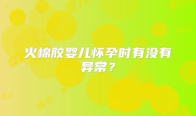 火棉胶婴儿怀孕时有没有异常？