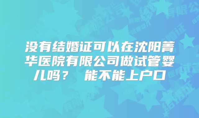没有结婚证可以在沈阳菁华医院有限公司做试管婴儿吗? 能不能上户口