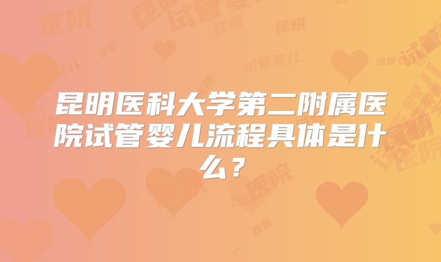 昆明医科大学第二附属医院试管婴儿流程具体是什么?