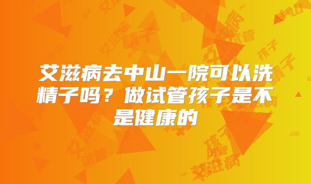 艾滋病去中山一院可以洗精子吗?做试管孩子是不是健康的