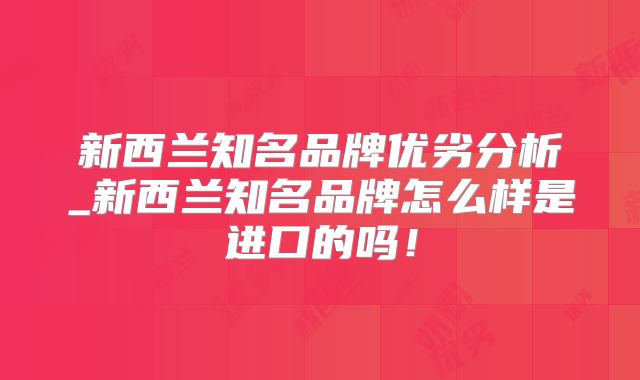 新西兰知名品牌优劣分析_新西兰知名品牌怎么样是进口的吗！
