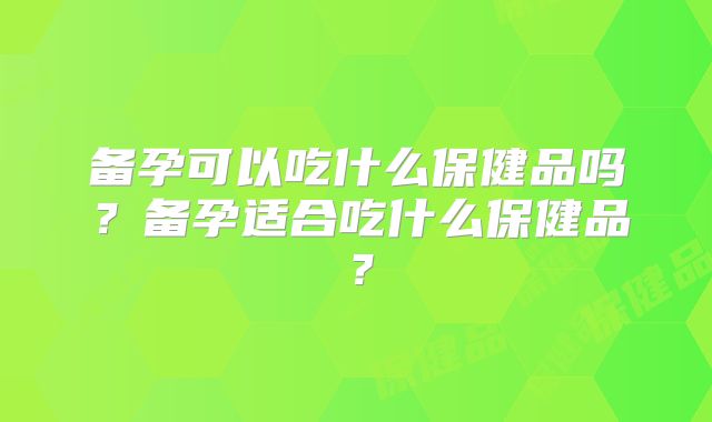 备孕可以吃什么保健品吗？备孕适合吃什么保健品？