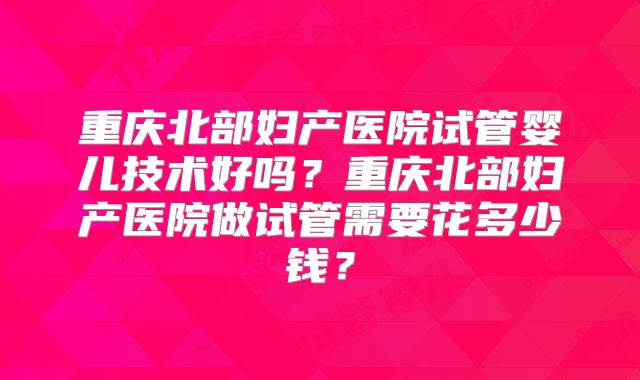 重庆北部妇产医院试管婴儿技术好吗?重庆北部妇产医院做试管需要花多少钱?