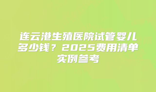 连云港生殖医院试管婴儿多少钱?2025费用清单实例参考