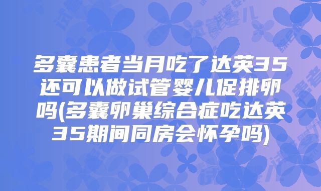 多囊患者当月吃了达英35还可以做试管婴儿促排卵吗(多囊卵巢综合症吃达英35期间同房会怀孕吗)