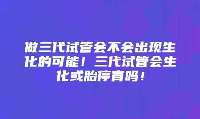 做三代试管会不会出现生化的可能！三代试管会生化或胎停育吗！