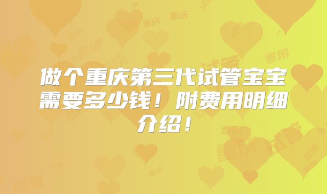 做个重庆第三代试管宝宝需要多少钱！附费用明细介绍！