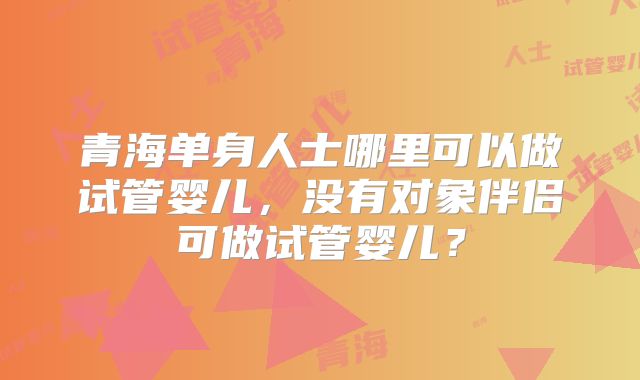 青海单身人士哪里可以做试管婴儿,没有对象伴侣可做试管婴儿?