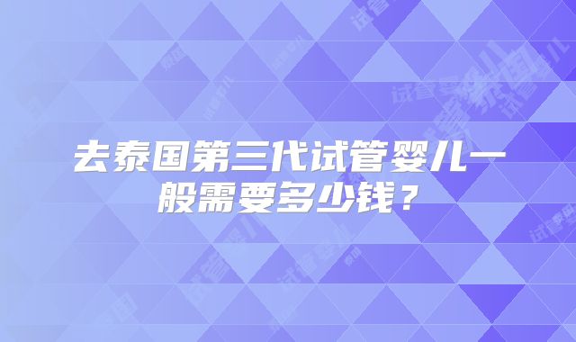 去泰国第三代试管婴儿一般需要多少钱?