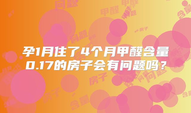 孕1月住了4个月甲醛含量0.17的房子会有问题吗？