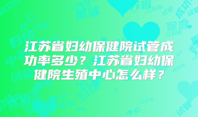 江苏省妇幼保健院试管成功率多少?江苏省妇幼保健院生殖中心怎么样?