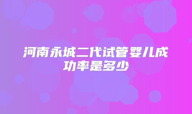 河南永城二代试管婴儿成功率是多少