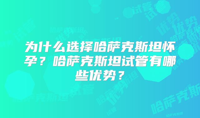 为什么选择哈萨克斯坦怀孕？哈萨克斯坦试管有哪些优势？
