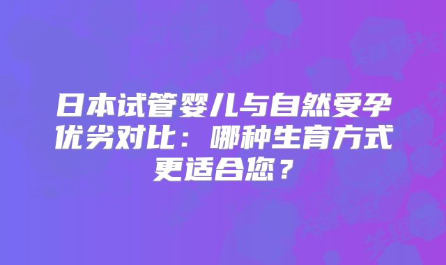 日本试管婴儿与自然受孕优劣对比:哪种生育方式更适合您?