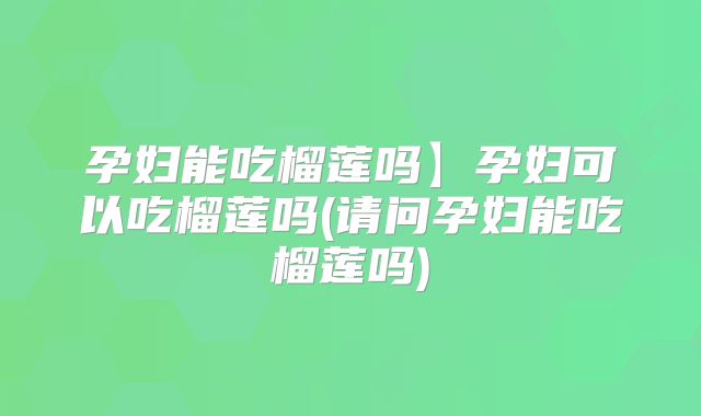 孕妇能吃榴莲吗】孕妇可以吃榴莲吗(请问孕妇能吃榴莲吗)
