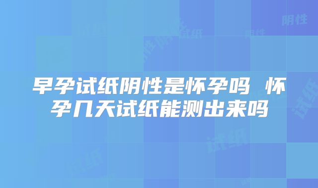 早孕试纸阴性是怀孕吗 怀孕几天试纸能测出来吗