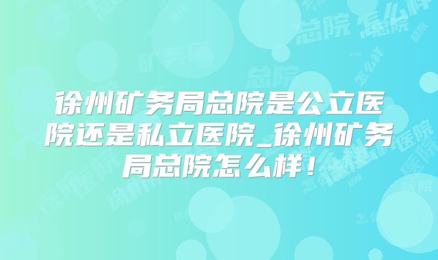 徐州矿务局总院是公立医院还是私立医院_徐州矿务局总院怎么样！