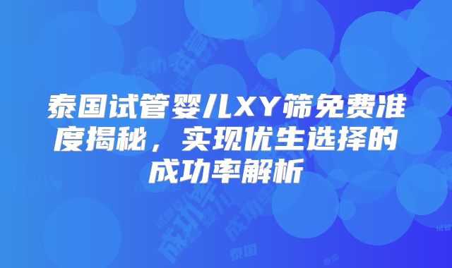 泰国试管婴儿XY筛免费准度揭秘，实现优生选择的成功率解析