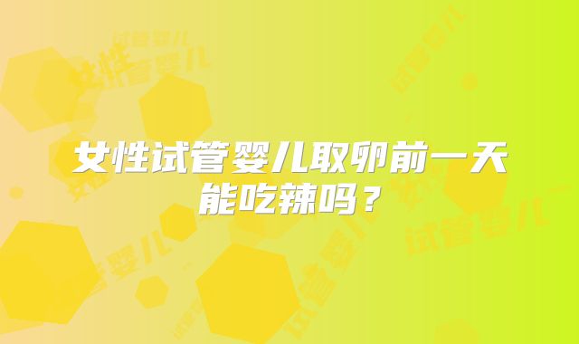 女性试管婴儿取卵前一天能吃辣吗?