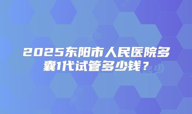 2025东阳市人民医院多囊1代试管多少钱？