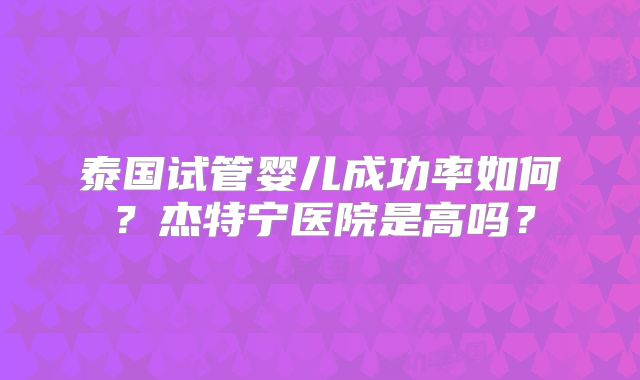 泰国试管婴儿成功率如何?杰特宁医院是高吗?