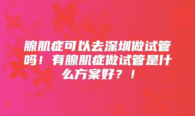 腺肌症可以去深圳做试管吗！有腺肌症做试管是什么方案好？！