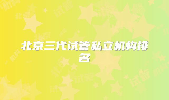 北京三代试管私立机构排名