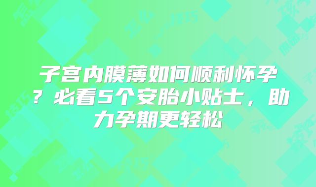 子宫内膜薄如何顺利怀孕?必看5个安胎小贴士,助力孕期更轻松