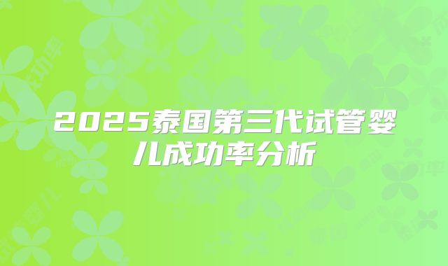 2025泰国第三代试管婴儿成功率分析