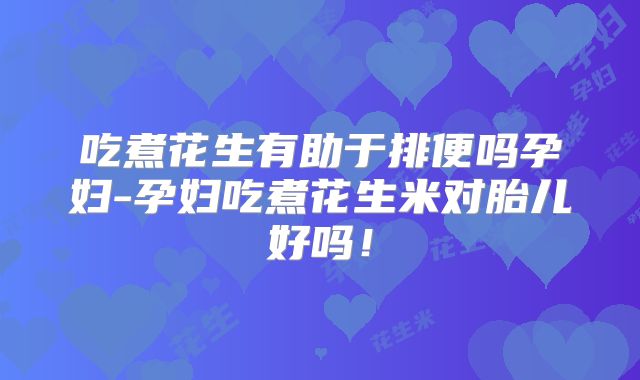 吃煮花生有助于排便吗孕妇-孕妇吃煮花生米对胎儿好吗！