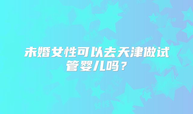 未婚女性可以去天津做试管婴儿吗?