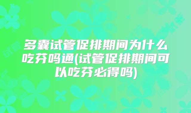 多囊试管促排期间为什么吃芬吗通(试管促排期间可以吃芬必得吗)