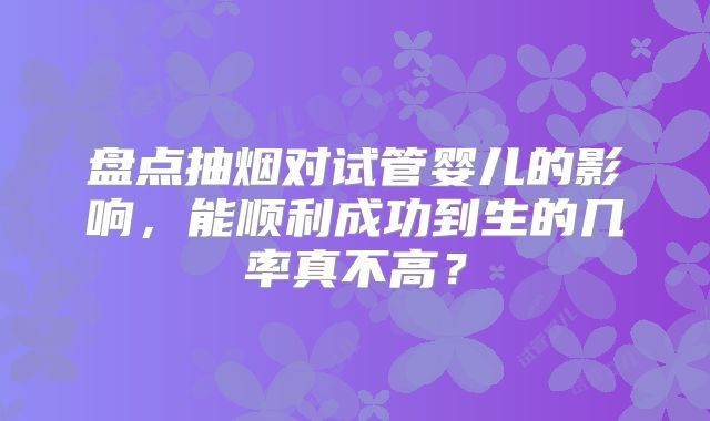 盘点抽烟对试管婴儿的影响，能顺利成功到生的几率真不高？